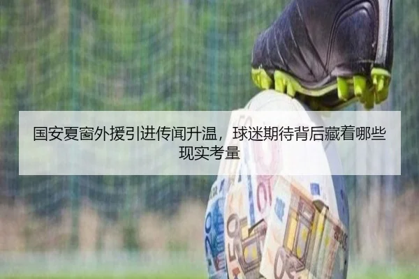 国安夏窗外援引进传闻升温，球迷期待背后藏着哪些现实考量