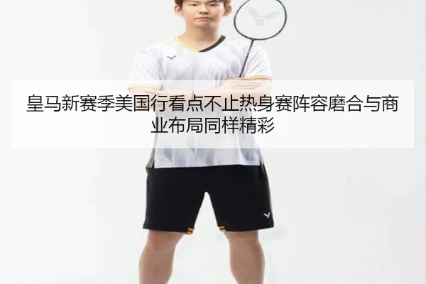 皇马新赛季美国行看点不止热身赛阵容磨合与商业布局同样精彩